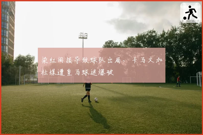 染红间接导致球队出局，卡马文加社媒遭皇马球迷爆破