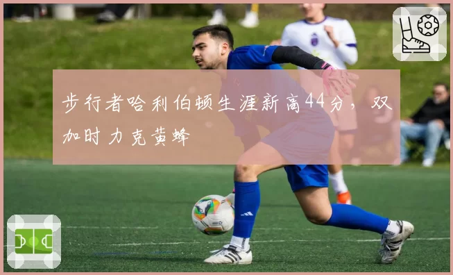 步行者哈利伯顿生涯新高44分，双加时力克黄蜂