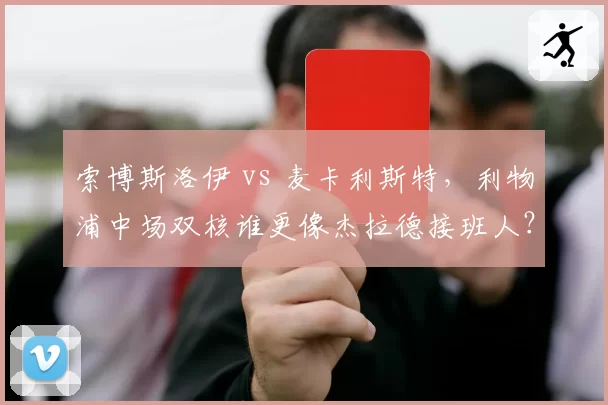 索博斯洛伊 vs 麦卡利斯特,利物浦中场双核谁更像杰拉德接班人?