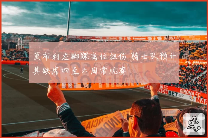 莫布利左脚踝高位扭伤 骑士队预计其缺席四至六周常规赛