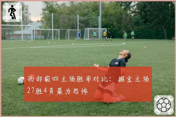 西部前四主场胜率对比:掘金主场27胜4负最为恐怖