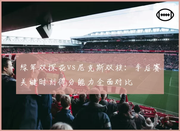 绿军双探花vs尼克斯双核：季后赛关键时刻得分能力全面对比