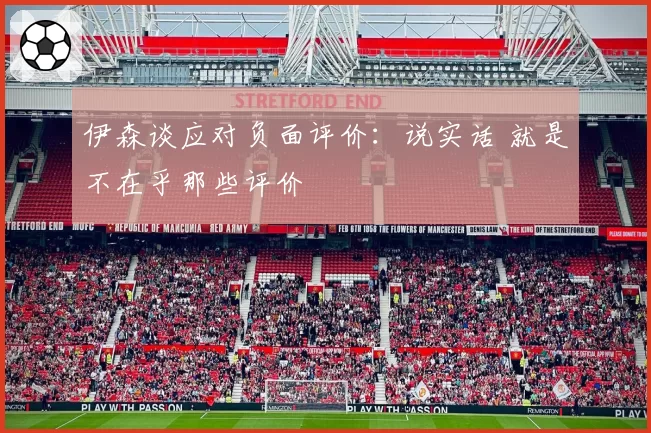 伊森谈应对负面评价:说实话 就是不在乎那些评价