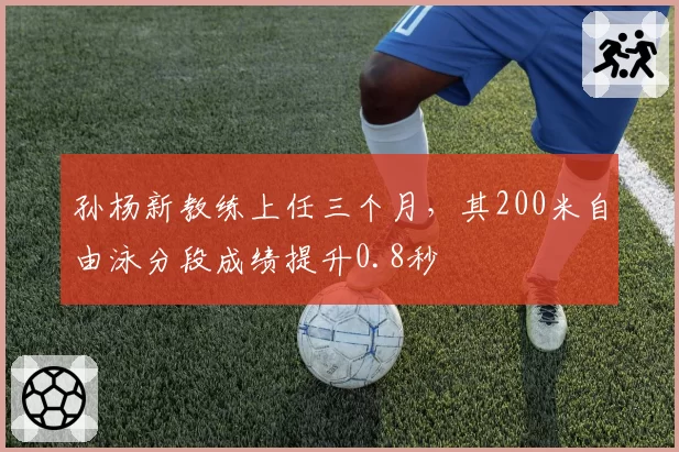 孙杨新教练上任三个月，其200米自由泳分段成绩提升0.8秒