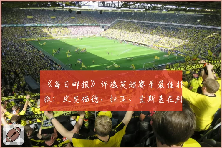 《每日邮报》评选英超赛季最佳扑救：皮克福德、拉亚、金斯基在列