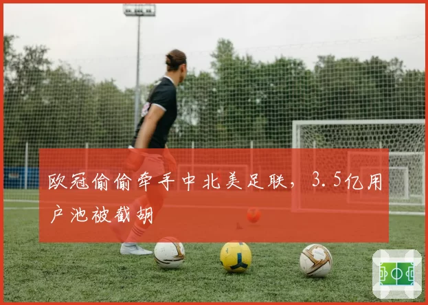 欧冠偷偷牵手中北美足联,3.5亿用户池被截胡