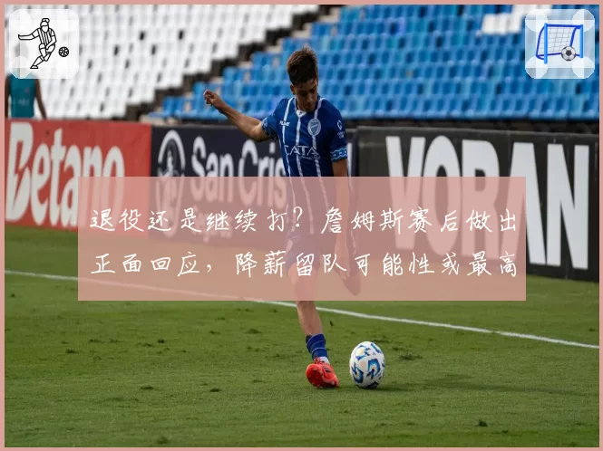 退役还是继续打？詹姆斯赛后做出正面回应，降薪留队可能性或最高
