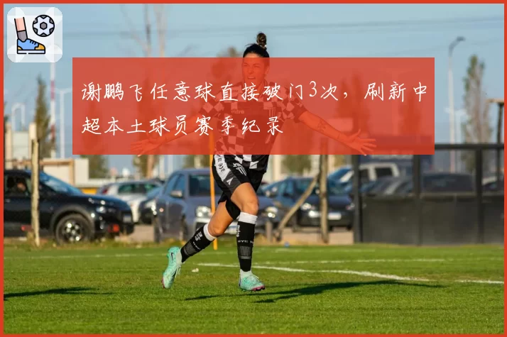 谢鹏飞任意球直接破门3次，刷新中超本土球员赛季纪录