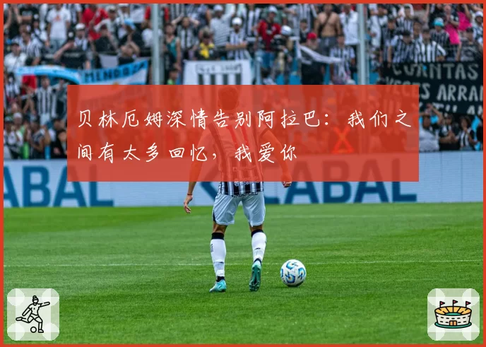 贝林厄姆深情告别阿拉巴：我们之间有太多回忆，我爱你
