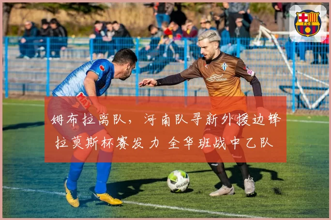姆布拉离队,河南队寻新外援边锋 拉莫斯杯赛发力 全华班战中乙队