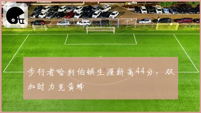 步行者哈利伯顿生涯新高44分，双加时力克黄蜂