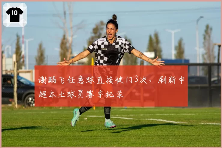 谢鹏飞任意球直接破门3次，刷新中超本土球员赛季纪录