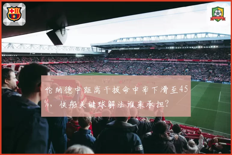 伦纳德中距离干拔命中率下滑至45%，快船关键球解法谁来承担？