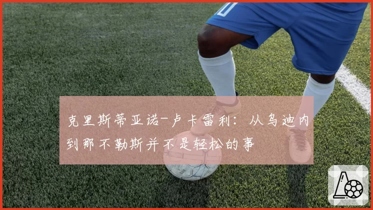 克里斯蒂亚诺-卢卡雷利：从乌迪内到那不勒斯并不是轻松的事
