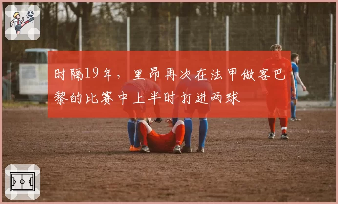 时隔19年，里昂再次在法甲做客巴黎的比赛中上半时打进两球