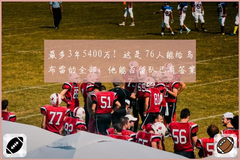 最多3年5400万！这是 76人能给乌布雷的全部，他能否留队已有答案