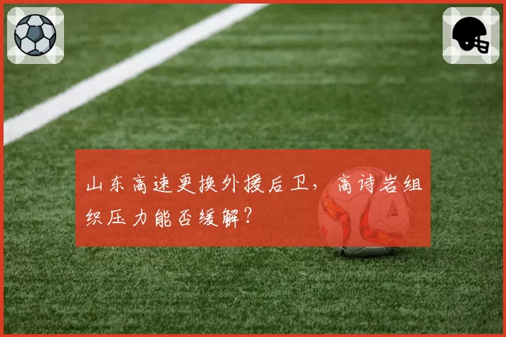 山东高速更换外援后卫,高诗岩组织压力能否缓解?