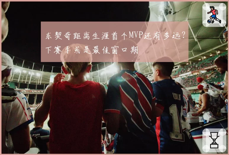 东契奇距离生涯首个MVP还有多远?下赛季或是最佳窗口期