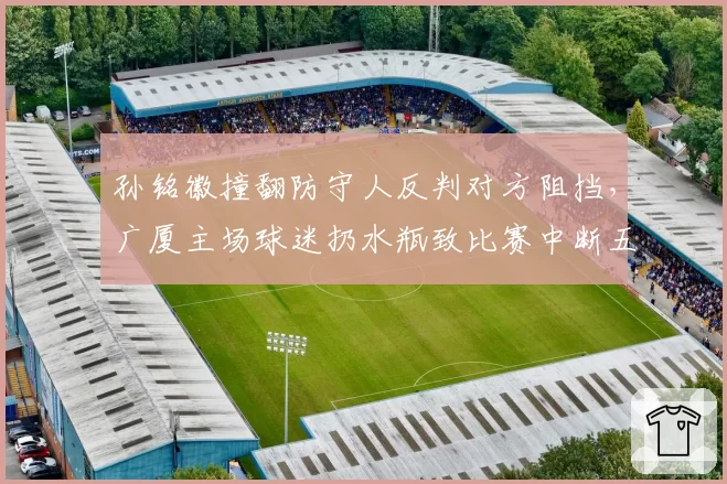 孙铭徽撞翻防守人反判对方阻挡，广厦主场球迷扔水瓶致比赛中断五分钟