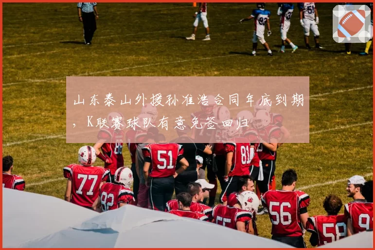 山东泰山外援孙准浩合同年底到期，K联赛球队有意免签回归