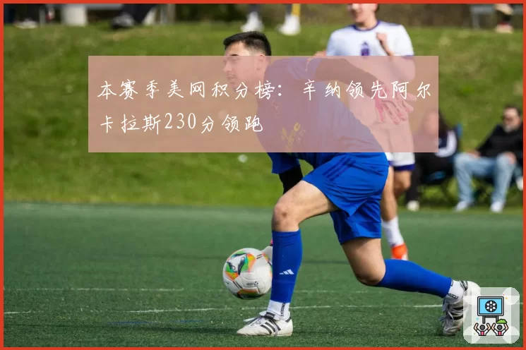 本赛季美网积分榜：辛纳领先阿尔卡拉斯230分领跑