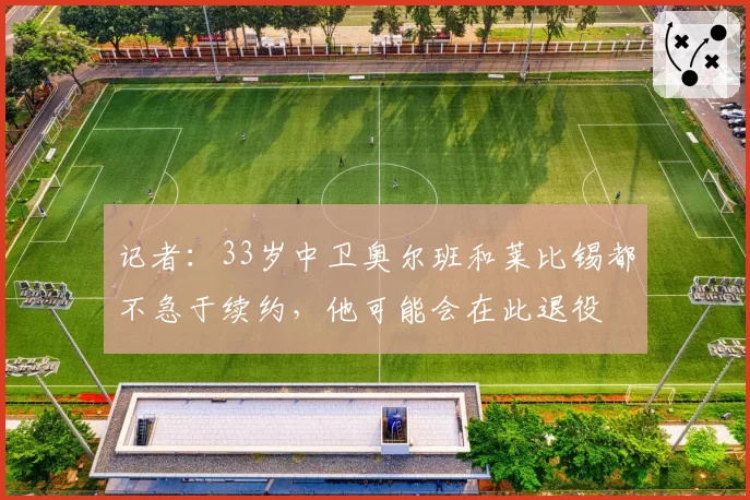 记者：33岁中卫奥尔班和莱比锡都不急于续约，他可能会在此退役