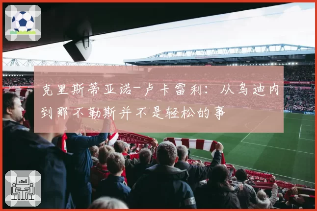 克里斯蒂亚诺-卢卡雷利：从乌迪内到那不勒斯并不是轻松的事
