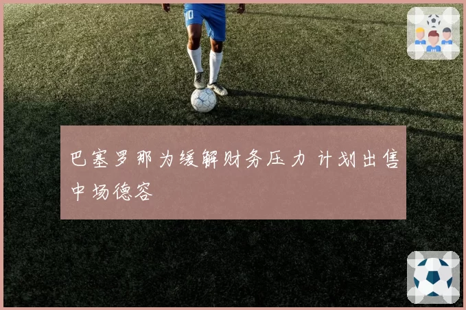 巴塞罗那为缓解财务压力 计划出售中场德容