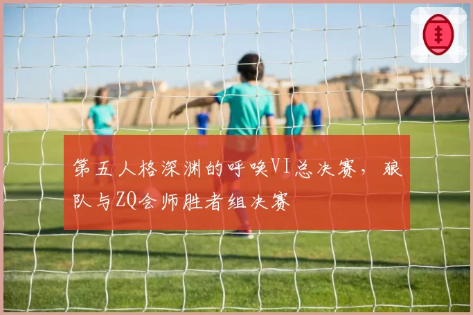 第五人格深渊的呼唤VI总决赛,狼队与ZQ会师胜者组决赛