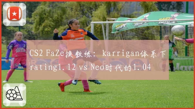 CS2 FaZe换教练：karrigan体系下rating1.12 vs Neo时代的1.04