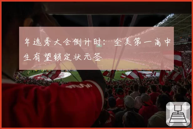 年选秀大会倒计时:全美第一高中生有望锁定状元签