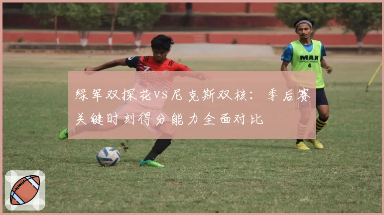 绿军双探花vs尼克斯双核：季后赛关键时刻得分能力全面对比