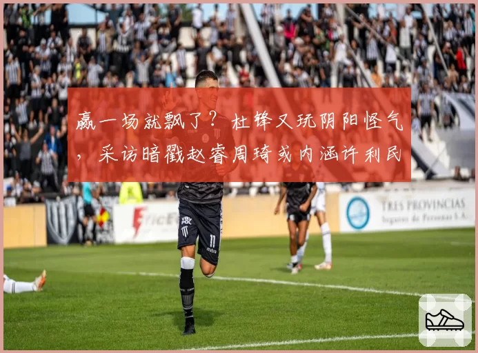 赢一场就飘了？杜锋又玩阴阳怪气，采访暗戳赵睿周琦或内涵许利民