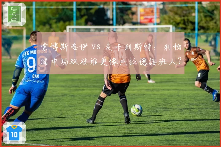 索博斯洛伊 vs 麦卡利斯特,利物浦中场双核谁更像杰拉德接班人?