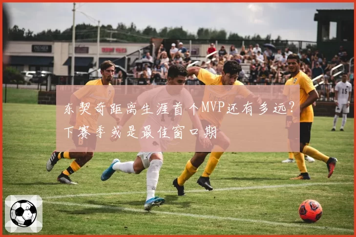 东契奇距离生涯首个MVP还有多远?下赛季或是最佳窗口期