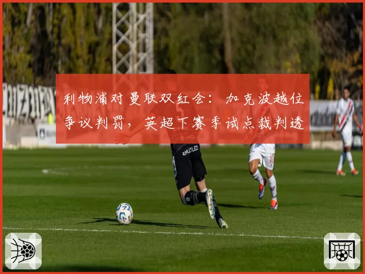 利物浦对曼联双红会：加克波越位争议判罚，英超下赛季试点裁判透明化