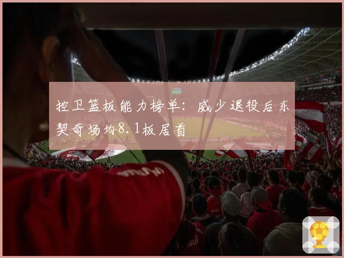 控卫篮板能力榜单:威少退役后东契奇场均8.1板居首