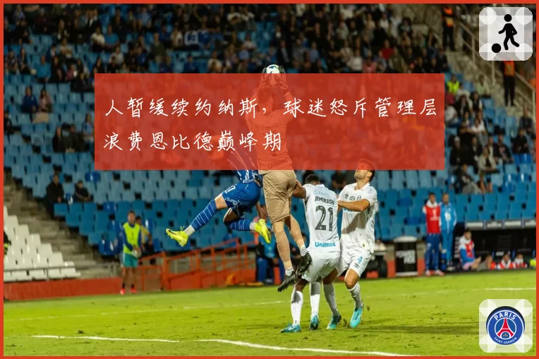 人暂缓续约纳斯,球迷怒斥管理层浪费恩比德巅峰期