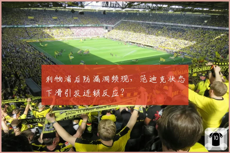 利物浦后防漏洞频现，范迪克状态下滑引发连锁反应？