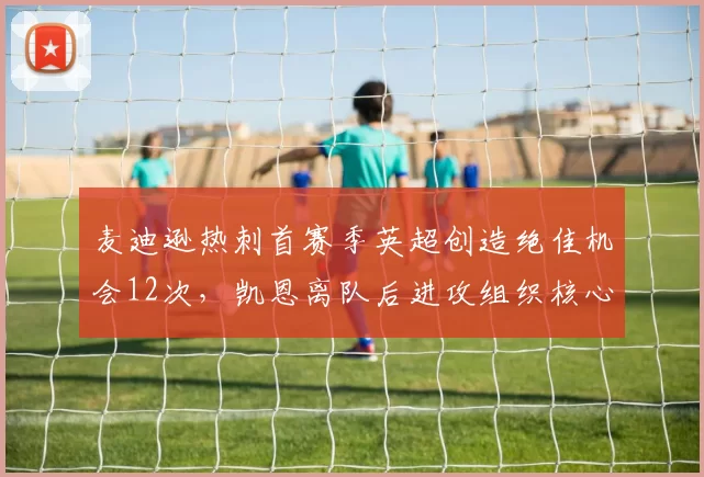 麦迪逊热刺首赛季英超创造绝佳机会12次，凯恩离队后进攻组织核心