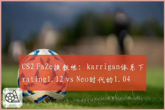 CS2 FaZe换教练：karrigan体系下rating1.12 vs Neo时代的1.04