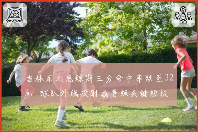吉林东北虎琼斯三分命中率跌至32%,球队外线投射成晋级关键短板